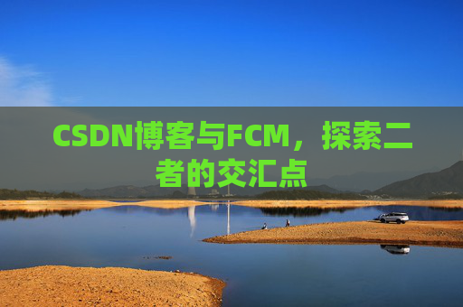 CSDN博客与FCM,探索二者的交汇点